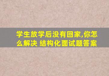 学生放学后没有回家,你怎么解决 结构化面试题答案